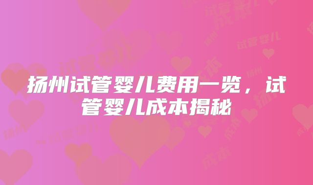 扬州试管婴儿费用一览，试管婴儿成本揭秘