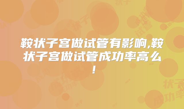 鞍状子宫做试管有影响,鞍状子宫做试管成功率高么！