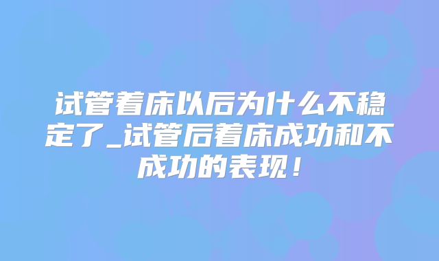 试管着床以后为什么不稳定了_试管后着床成功和不成功的表现！