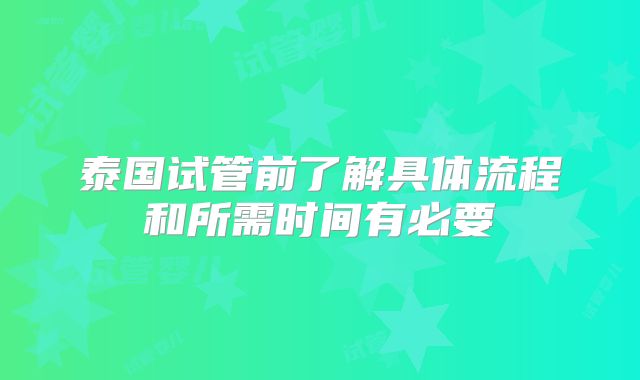 泰国试管前了解具体流程和所需时间有必要