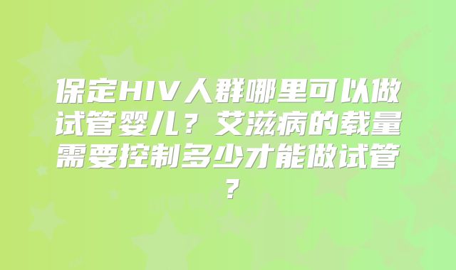 保定HIV人群哪里可以做试管婴儿？艾滋病的载量需要控制多少才能做试管？