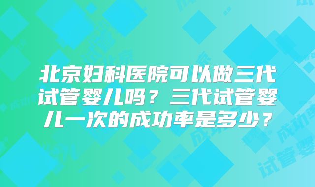 北京妇科医院可以做三代试管婴儿吗？三代试管婴儿一次的成功率是多少？