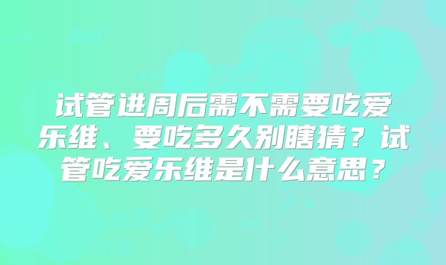 试管进周后需不需要吃爱乐维、要吃多久别瞎猜?试管吃爱乐维是什么意思?