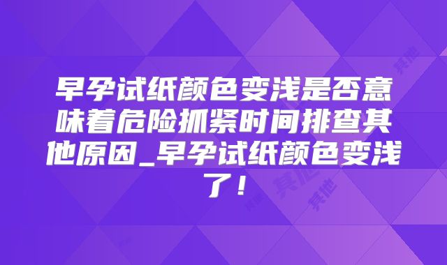 早孕试纸颜色变浅是否意味着危险抓紧时间排查其他原因_早孕试纸颜色变浅了！