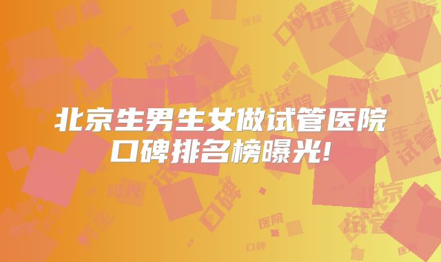 北京生男生女做试管医院口碑排名榜曝光!