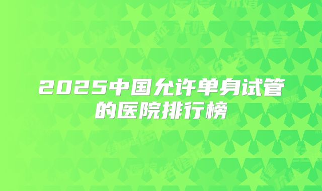 2025中国允许单身试管的医院排行榜