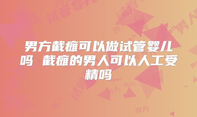 男方截瘫可以做试管婴儿吗 截瘫的男人可以人工受精吗