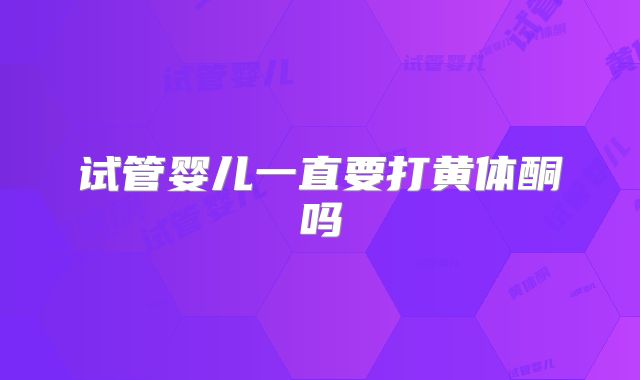 试管婴儿一直要打黄体酮吗