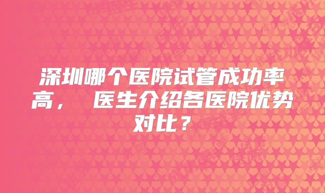 深圳哪个医院试管成功率高， 医生介绍各医院优势对比？