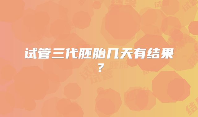 试管三代胚胎几天有结果？