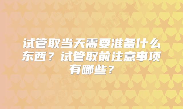 试管取当天需要准备什么东西?试管取前注意事项有哪些?