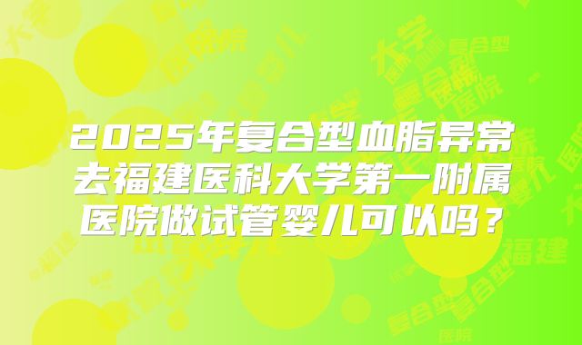2025年复合型血脂异常去福建医科大学第一附属医院做试管婴儿可以吗?
