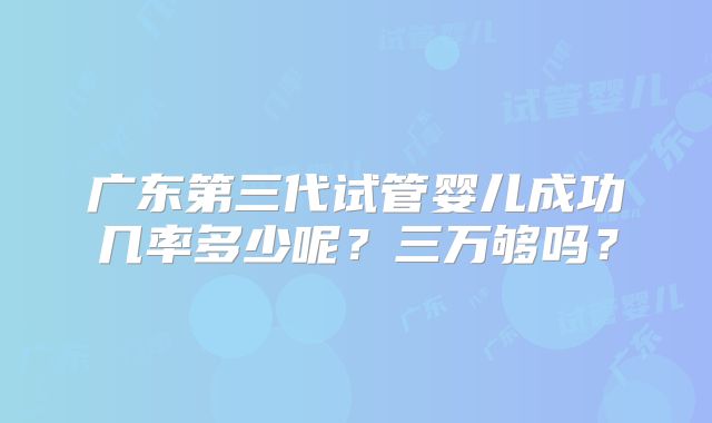 广东第三代试管婴儿成功几率多少呢?三万够吗?