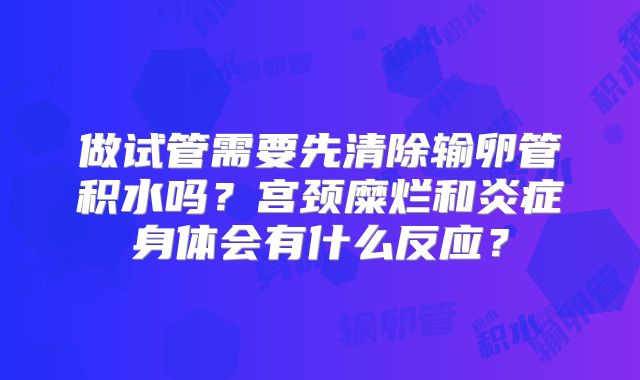 做试管需要先清除输卵管积水吗?宫颈糜烂和炎症身体会有什么反应?
