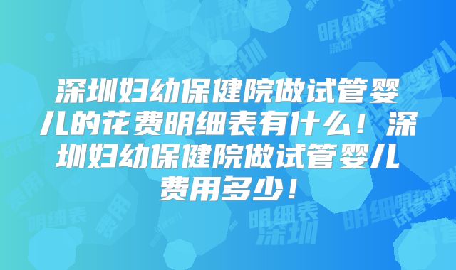 深圳妇幼保健院做试管婴儿的花费明细表有什么！深圳妇幼保健院做试管婴儿费用多少！