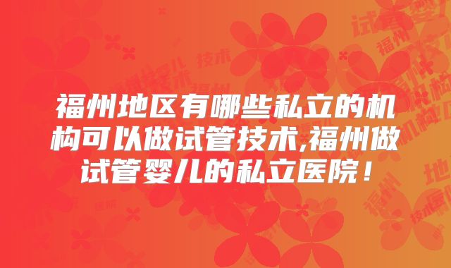 福州地区有哪些私立的机构可以做试管技术,福州做试管婴儿的私立医院！