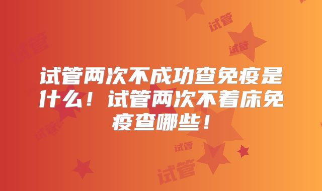 试管两次不成功查免疫是什么！试管两次不着床免疫查哪些！