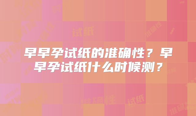 早早孕试纸的准确性？早早孕试纸什么时候测？