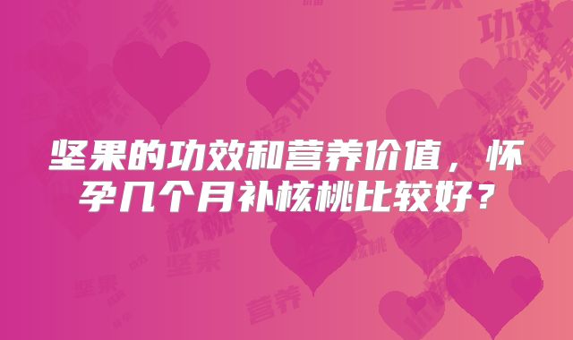 坚果的功效和营养价值，怀孕几个月补核桃比较好？