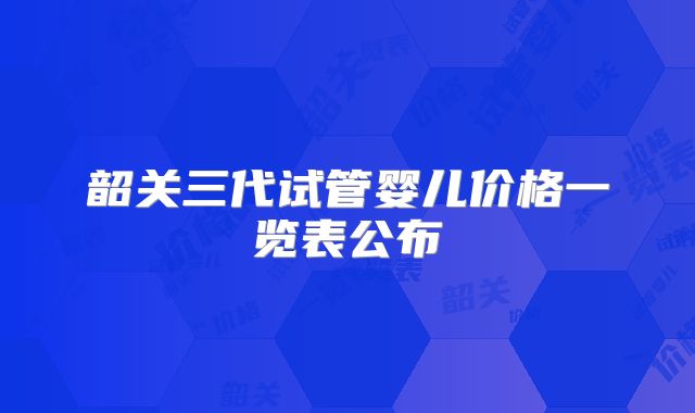 韶关三代试管婴儿价格一览表公布