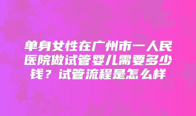 单身女性在广州市一人民医院做试管婴儿需要多少钱？试管流程是怎么样