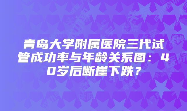 青岛大学附属医院三代试管成功率与年龄关系图：40岁后断崖下跌？