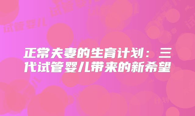 正常夫妻的生育计划：三代试管婴儿带来的新希望