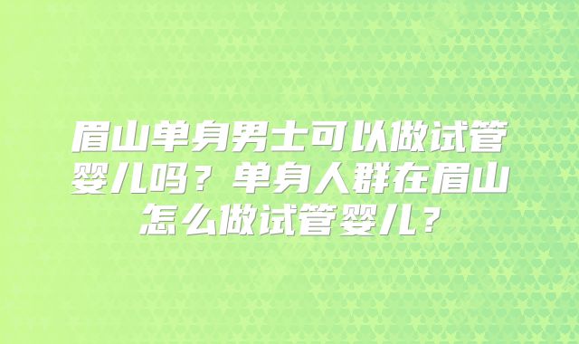 眉山单身男士可以做试管婴儿吗？单身人群在眉山怎么做试管婴儿？