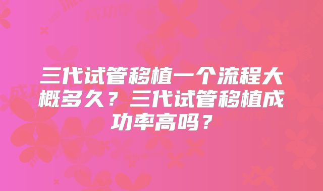 三代试管移植一个流程大概多久？三代试管移植成功率高吗？