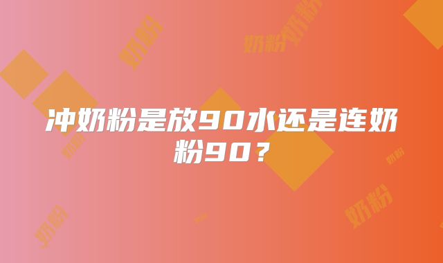 冲奶粉是放90水还是连奶粉90？