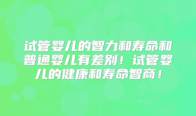 试管婴儿的智力和寿命和普通婴儿有差别！试管婴儿的健康和寿命智商！