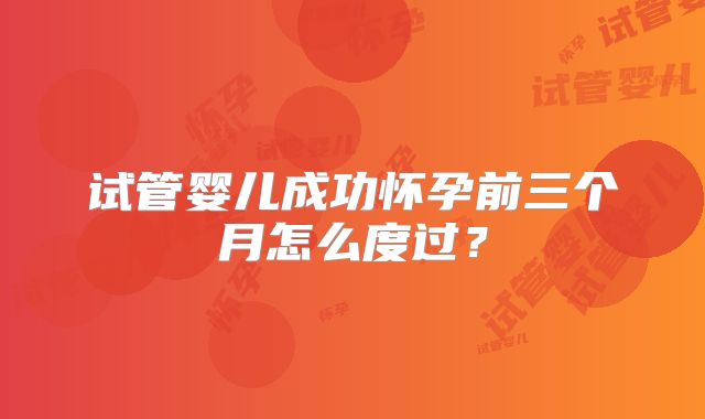 试管婴儿成功怀孕前三个月怎么度过?