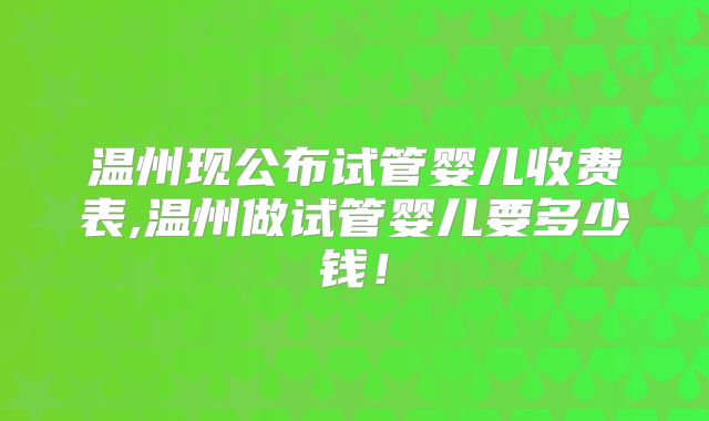 温州现公布试管婴儿收费表,温州做试管婴儿要多少钱!