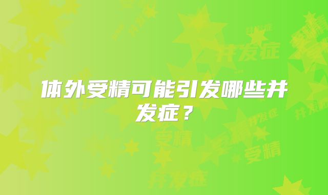 体外受精可能引发哪些并发症？