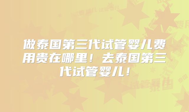 做泰国第三代试管婴儿费用贵在哪里!去泰国第三代试管婴儿!