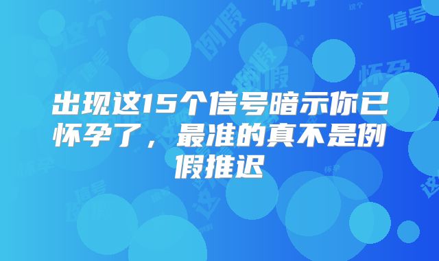 出现这15个信号暗示你已怀孕了,最准的真不是例假推迟