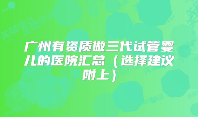 广州有资质做三代试管婴儿的医院汇总（选择建议附上）