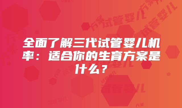 全面了解三代试管婴儿机率：适合你的生育方案是什么？