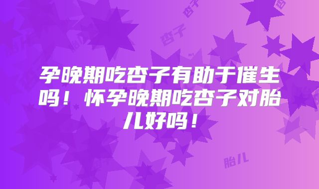 孕晚期吃杏子有助于催生吗！怀孕晚期吃杏子对胎儿好吗！