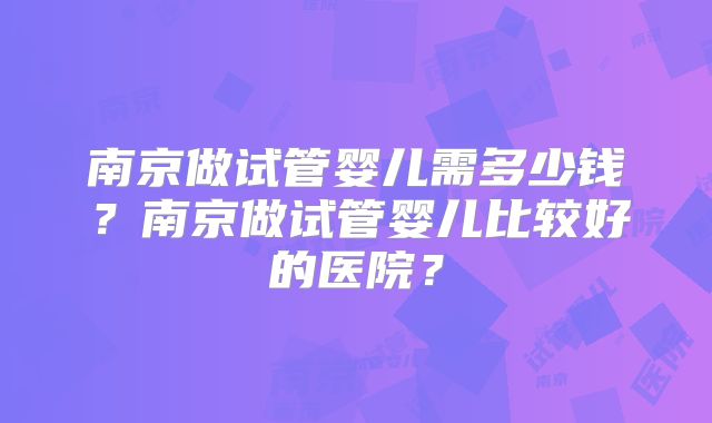 南京做试管婴儿需多少钱?南京做试管婴儿比较好的医院?