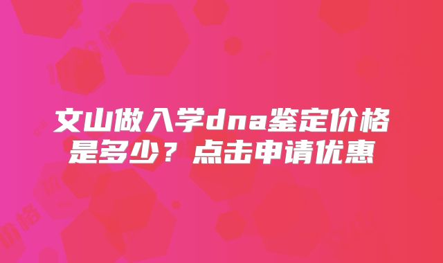文山做入学dna鉴定价格是多少？点击申请优惠