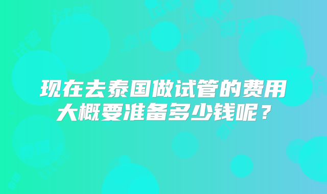 现在去泰国做试管的费用大概要准备多少钱呢？