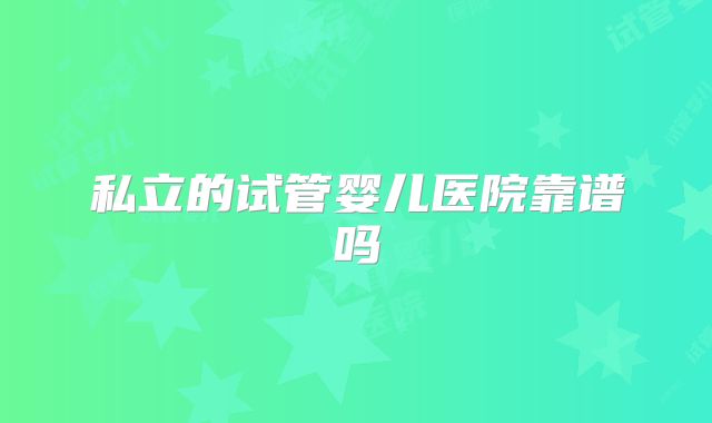 私立的试管婴儿医院靠谱吗