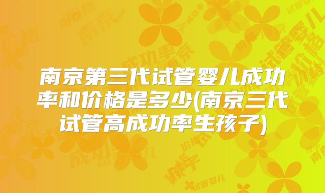 南京第三代试管婴儿成功率和价格是多少(南京三代试管高成功率生孩子)