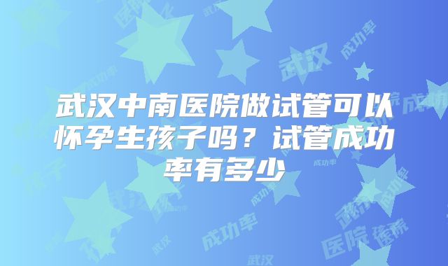 武汉中南医院做试管可以怀孕生孩子吗？试管成功率有多少