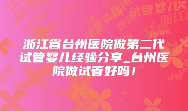 浙江省台州医院做第二代试管婴儿经验分享_台州医院做试管好吗！