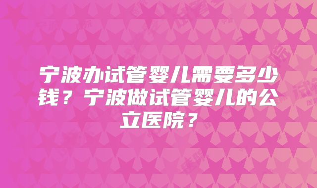 宁波办试管婴儿需要多少钱?宁波做试管婴儿的公立医院?