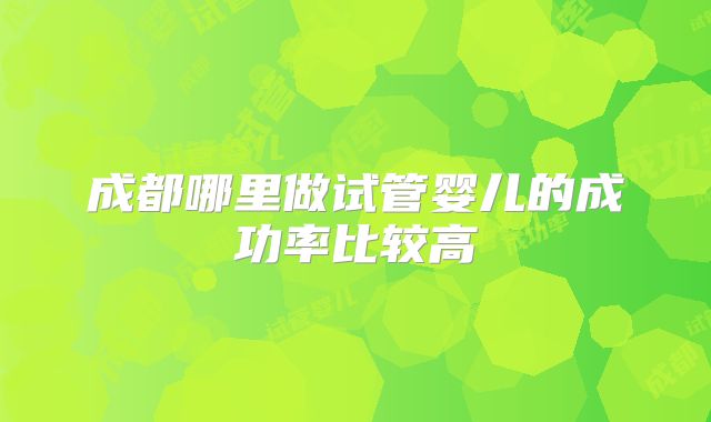 成都哪里做试管婴儿的成功率比较高
