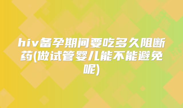 hiv备孕期间要吃多久阻断药(做试管婴儿能不能避免呢)