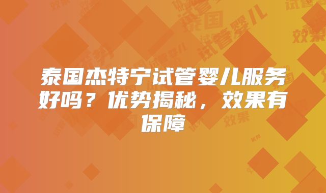 泰国杰特宁试管婴儿服务好吗？优势揭秘，效果有保障